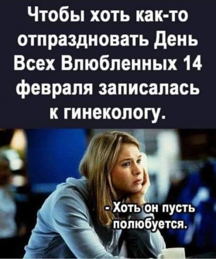 Чтобы хоть как-то отпраздновать День Всех Влюбленных 14 февраля записалась к гинекологу. - Хоть он пусть полюбуется.