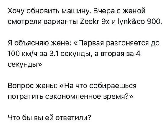 Хочу обновить машину. Вчера с женой смотрели варианты Zeekr 9x и Lynk & Co 900. Я объясняю жене: «Первая разгоняется до 100 км/ч за 3.1 секунды, а вторая за 4 секунды» Вопрос жены: «На что собираешься потратить сэкономленное время?» Что бы вы ей ответили?