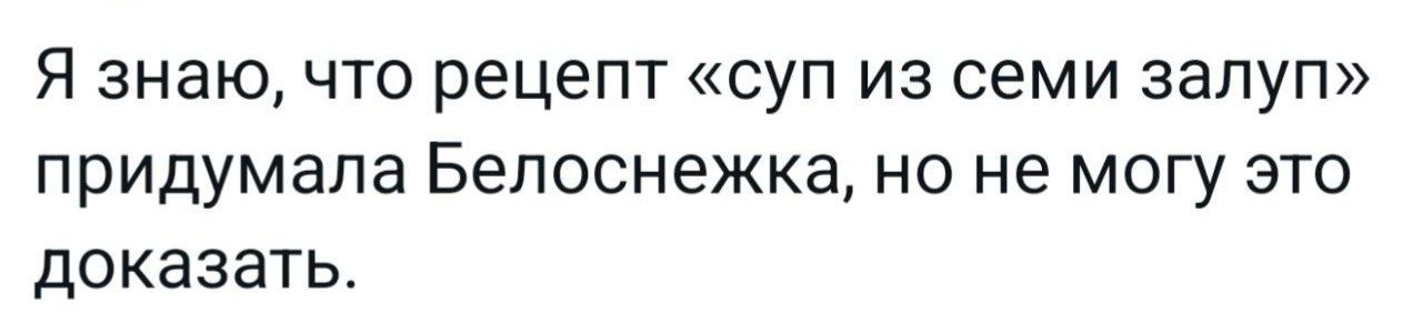 Я знаю, что рецепт «суп из семи залуп» придумала Белоснежка, но не могу это доказать.