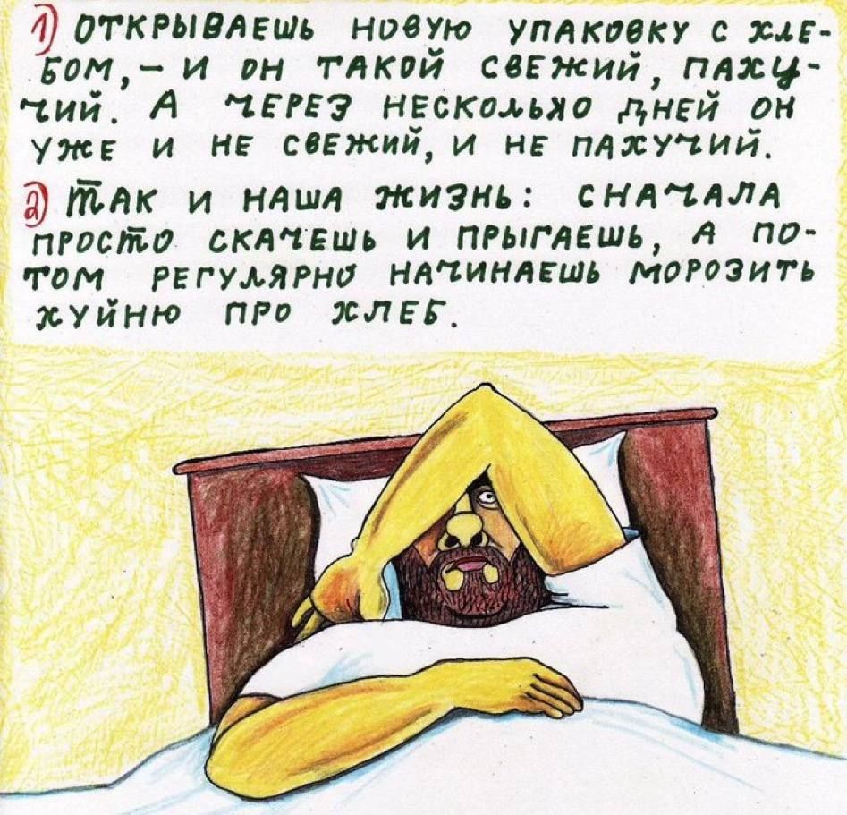 ОТКРЫВАЕШЬ НОВУЮ УПАКОВКУ С ХЛЕБОМ — И ОН ТАКОЙ СВЕЖИЙ, ПАХУЧИЙ. А ЧЕРЕЗ НЕСКОЛЬКО ДНЕЙ ОН УЖЕ И НЕ СВЕЖИЙ, И НЕ ПАХУЧИЙ. ТАК И НАША ЖИЗНЬ: СПЕРВА ПРОСТО СКАЖЕШЬ И ПРИГЛАЖЕШЬ, А ПОТОМ РЕГУЛЯРНО НАЧИНАЕШЬ МОРОЗИТЬ ХЛЕБ.