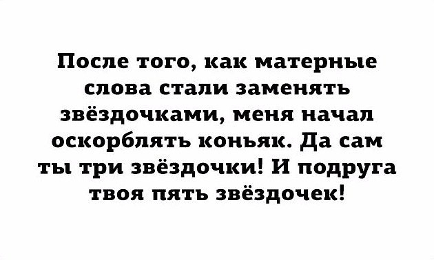 После того как матерные снова стали заменять звёздочками меня начал оскорблять коньяк да сам ты три звёздочки И подруга твоя пять звёздочек