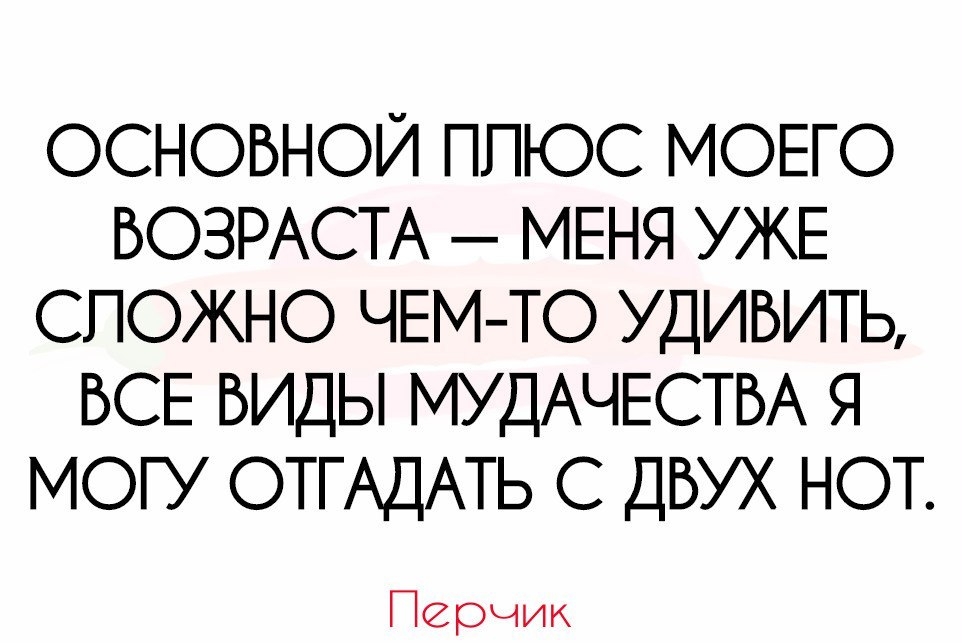 ОСНОВНОЙ ПЛЮС МОЕГО ВОЗРАСТА МЕНЯ УЖЕ СЛОЖНО ЧЕМ ТО УДИВИТЬ ВСЕ ВИДЫ МУДАЧЕСТВА Я МОГУ ОТГАДАТЬ С ДВУХ НОТ Перчик