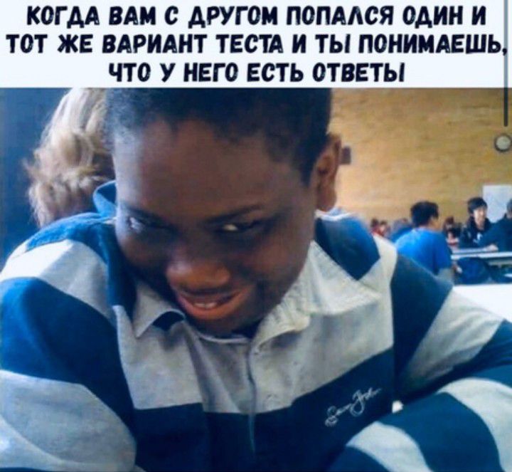 КОГ АА ВАМ с АРУГОМ ПОПААОЯ ОАИН И ТОТ ЖЕ ВАРИАНТ ТЕСТА И ТЫ ПОНИМАЕШЬ ЧТО У НЕГО ЕСТЬ ОТВЕТЫ 37