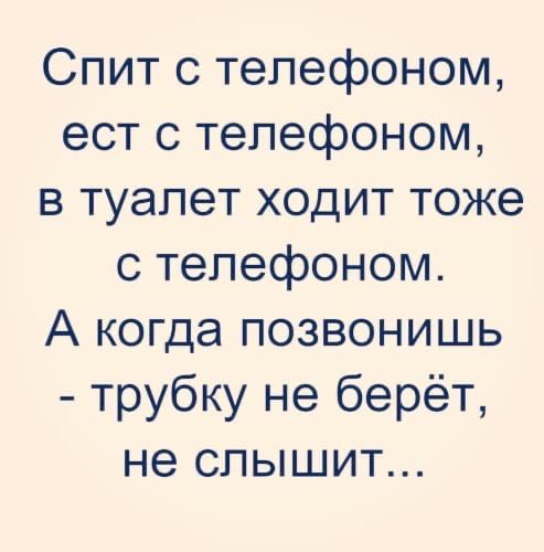 Спит с телефоном ест с телефоном в туалет ходит тоже с телефоном А когда позвонишь трубку не берёт не слышит