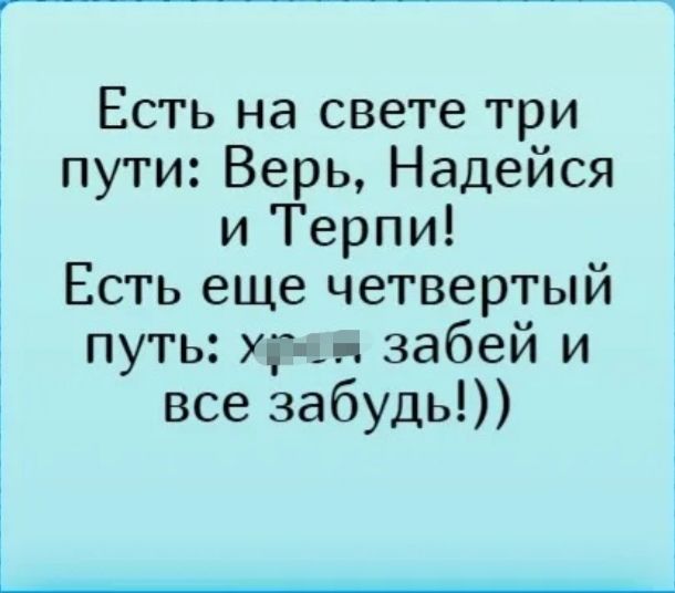 Есть на свете три пути Верь Надейся и Терпи Есть еще четвертый путь р забей и все забудь