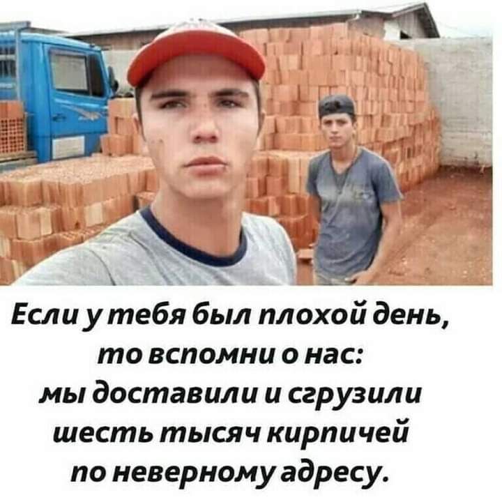 Если утебя был плохой день то вспомни о нас мы доставили и сгрузили шесть тысяч кирпичей по неверному адресу