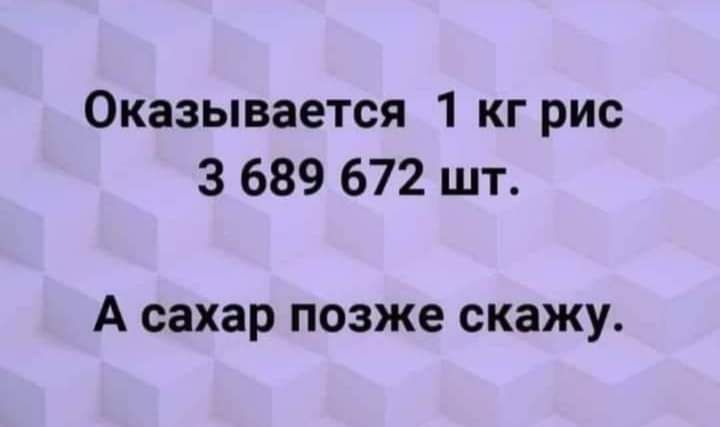 Оказывается 1 кг рис 3 689 672 шт А сахар позже скажу