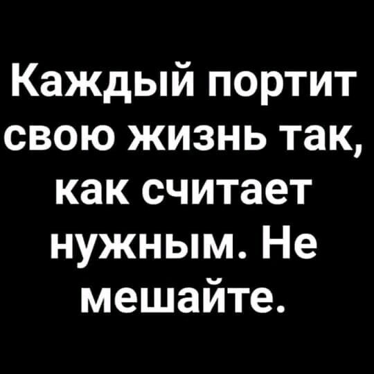 Каждый портит свою жизнь так как считает нужным Не мешайте