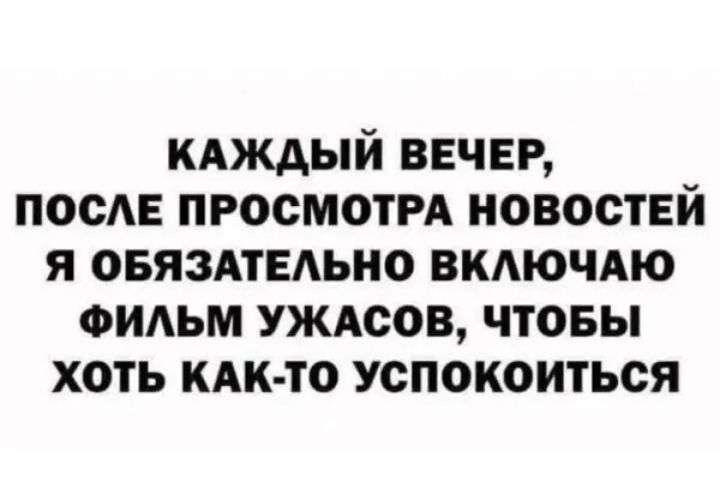 кдждый ВЕЧЕР ПОСЕ ПРОСМОТРА новостей я овязмыьно ВКАЮЧАЮ ФИАЬМ УЖАсов чтовы хоть кдк то успокоиться