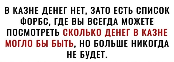 В КАЗНЕ ДЕНЕГ НЕТ ЗАТО ЕСТЬ СПИСОК ФОРБС ГДЕ ВЫ ВСЕГДА МОЖЕТЕ ПОСМОТРЕТЬ СКОЛЬКО ДЕНЕГ В КАЗНЕ МОГЛО БЫ БЫТЬ НО БОЛЬШЕ НИКОГДА НЕ БУДЕТ