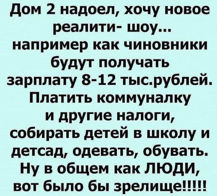 дом 2 надоел хочу новое реалити шоу например как чиновники будут получать зарплату 8 12 тысрублей Платить коммуналку и другие налоги собирать детей в школу и детсад одевать обувать Ну в общем как ЛЮДИ вот было бы зрелище