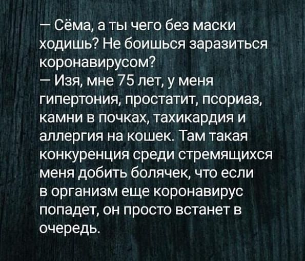 Сёма а ты чего без маски ходишь Не боишься заразиться коронавирусом Изя мне 75 лет у меня гипертония простатит псориаз камни в почках тахикардия и аллергия на кошек Там такая конкуренция среди стремящихся меня добить болячек что если в организм еще коронавирус попадет он просто встанет в очередь