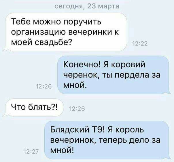 Тебе можно поручить организацию вечеринки к моей свадьбе Конечно Я коровий черенок ты пердела за мной Что блять Блядский ТЭ Я король вечеринок теперь дело за мной