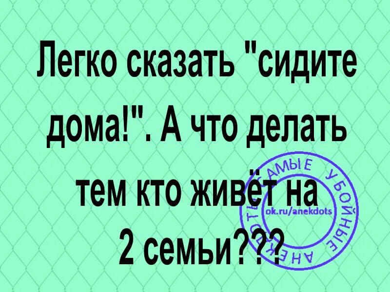 Легко сказать сидите дома А что делать
