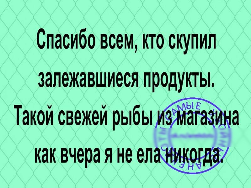 Спасибо всем кто скупил залежавшиеся продукты Такой свежей рыбы как вчера я не