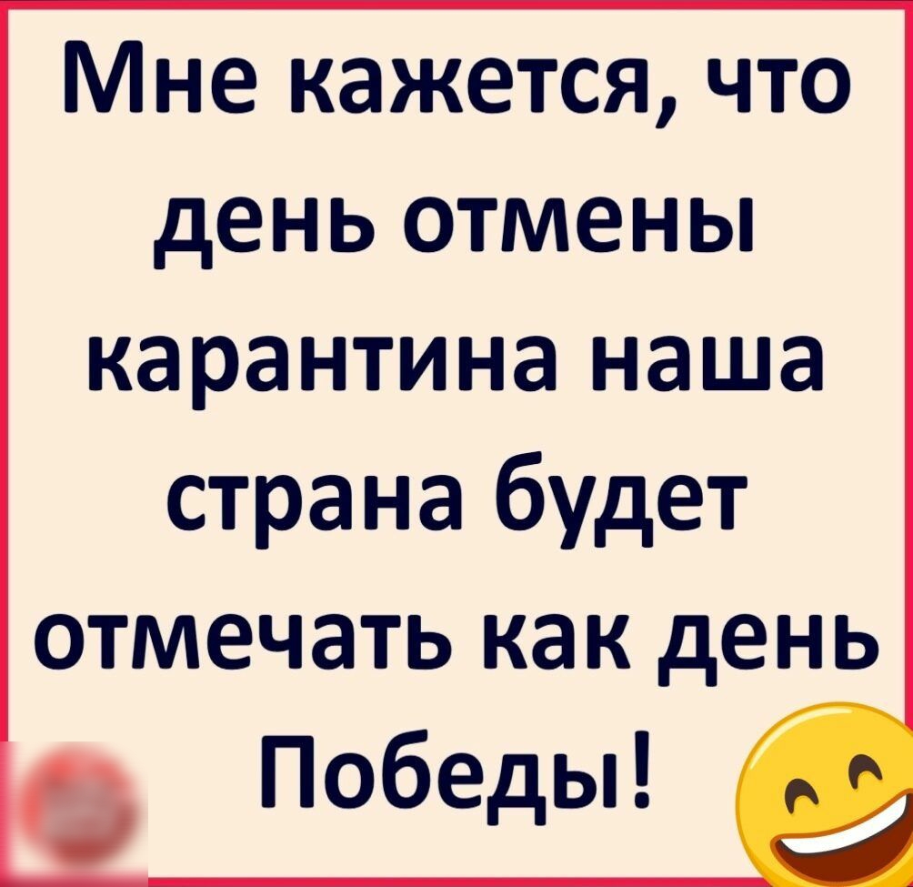 Мне кажется что день отмены карантина наша страна будет отмечать как день Победьп