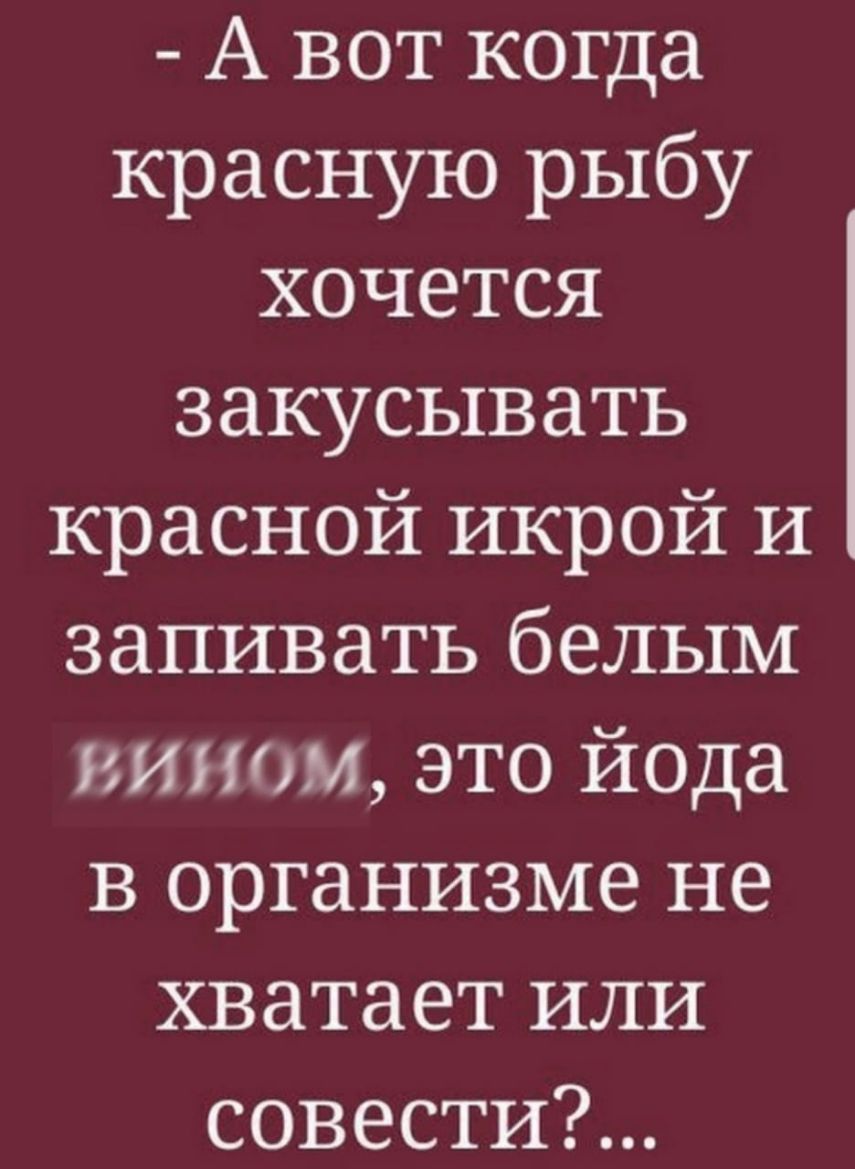 А вот когда красную рыбу хочется закусывать красной икрой И запивать белым вином это йода в организме не хватает или совести