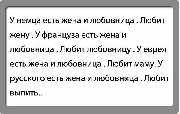 У немца есть жена и любовница Любит жену У француза есть жена и любовница Любит любовницу У еврея есть жена и любовница Любит маму У русского есть жена и любовница Любит ВЫПИТЬ