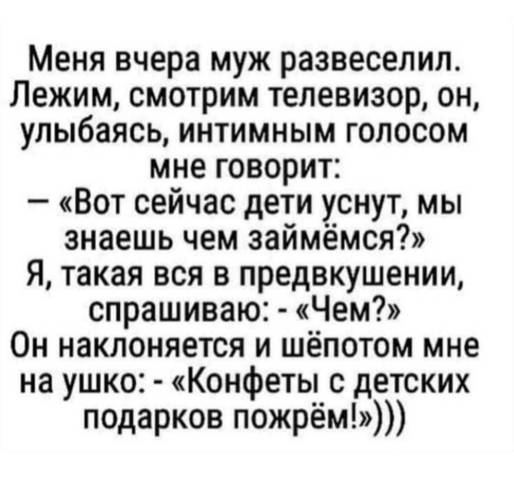 Меня вчера муж развеселил Лежим смотрим телевизор он улыбаясь интимным голосом мне говорит Вот сейчас дети уснут мы знаешь чем займёмся Я такая вся в предвкушении спрашиваю Чем Он наклоняется и шёпотом мне на ушко Конфеты с детских подарков пожрём