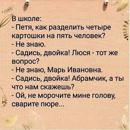 26 5 1 В школе 334 Петя как разделить четыре картошки на пять человек Не знаю Садись двойка Люся тот же вопрос Не знаю Марь Ивановна Садись двойка А6рамчик а ты что нам скажешь Ой не морочите мине голову сварите пюре