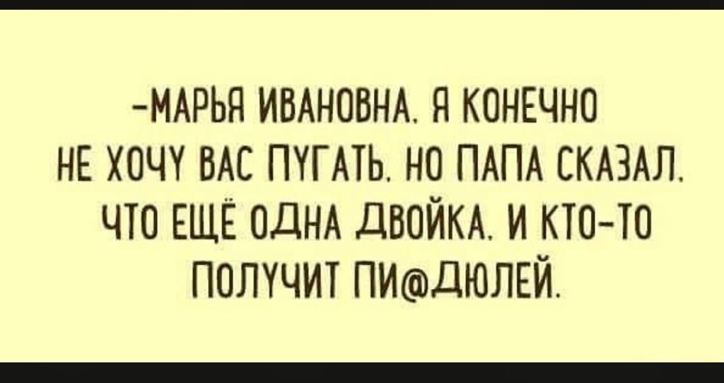МАРЬЯ ИВАНОВНА я коншно НЕ хочу ВАС путь не ПАПА СКАЗАЛ что ЕЩЁ ОДНА дюйм и КТОТО получит ПИдЮЛЕЙ