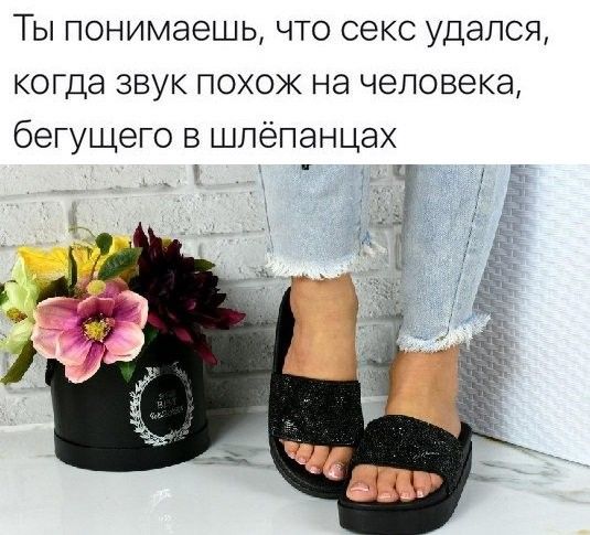 Ты понимаешь что секс удался когда звук похож на человека бегущего в шпёпанцах