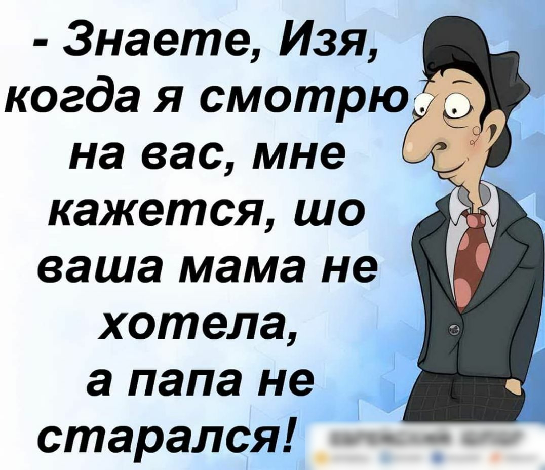 Знаете Изя когда я смотрю на вас мне кажется шо ваша мама не хотела а папа не старался