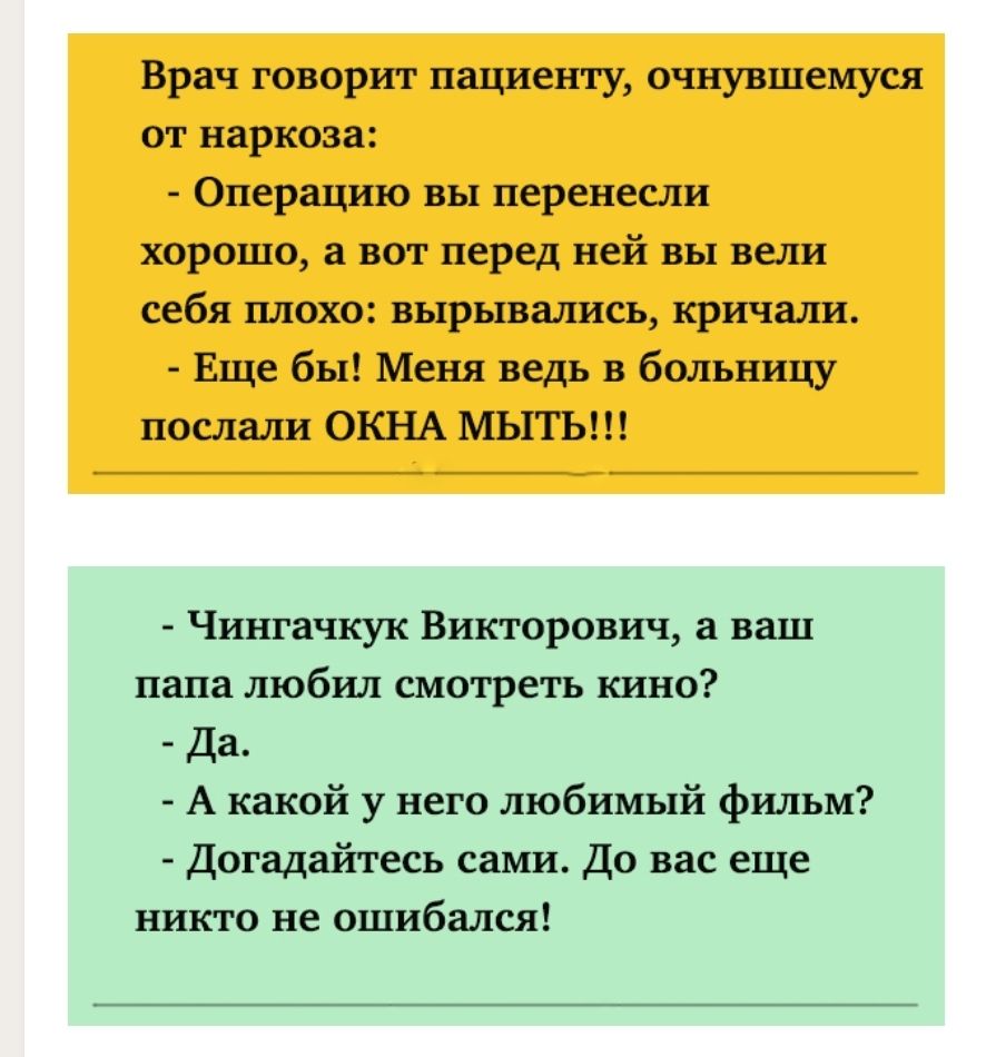 Врач говорит пациенту очнувшемуся от наркоза Операцию вы перенесли хорошо а вот перед ней вы вели себя плохо вырывались кричали Еще бы Меня ведь в больницу послали ОКНА МЬПЪ Чингачкук Викторович а ваш папа любил смотреть кино Да А какой у него любимый фильм Догадайтесь сами До вас еще никто не ошибался