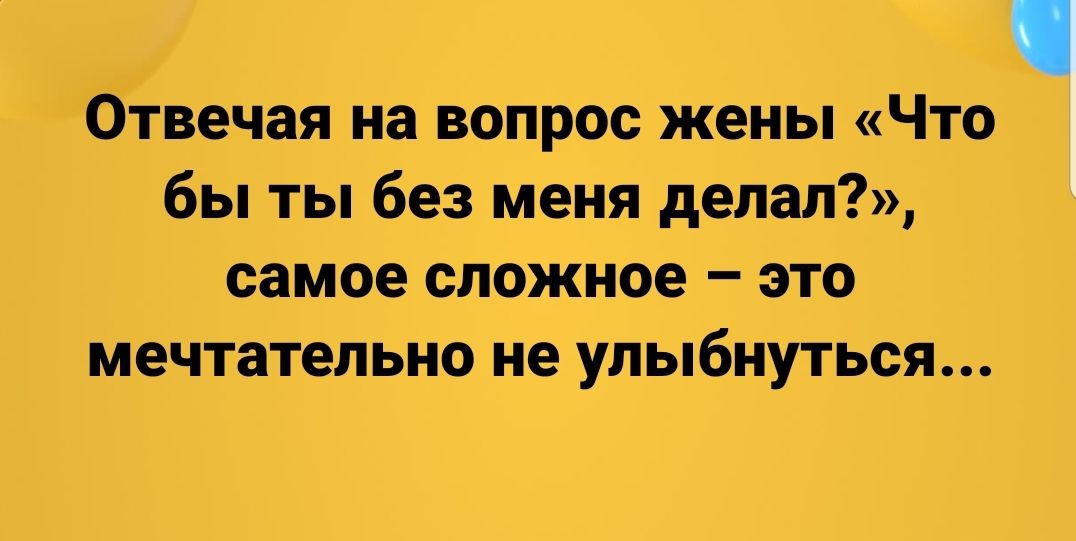 Отвечая на вопрос жены Что бы ты без меня делал самое сложное это мечтательно не улыбнуться