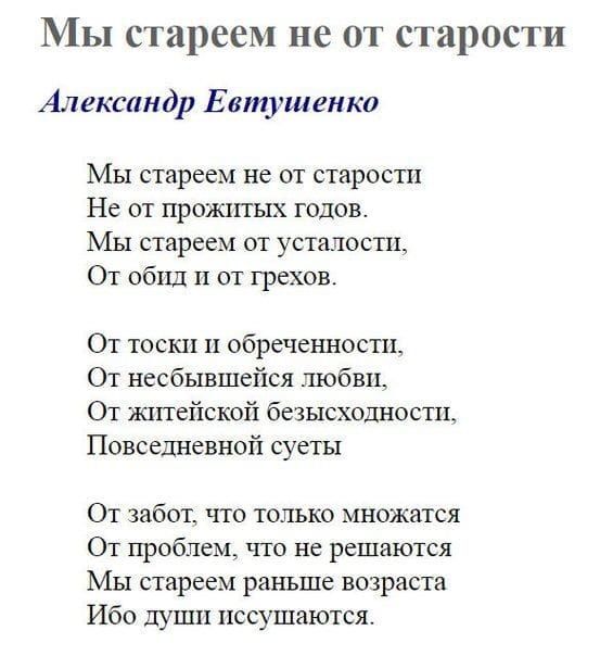 Мы стареем не от старости Александр Евтушенко Мы стареем не от старости Не от прожтпых годов Мы стареем от усталости От обид И от грехов От тоски и обреченности От несбывшейся любви От ШПВЙСКОЙ безысходности Повседневной суеты От забот что только множатся От проблем что не решаются Мы стареем ранъше возраста Ибо души пссушаются