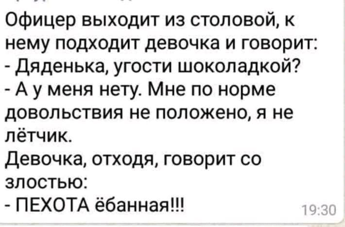 Офицер выходит из столовой к нему подходит девочка и говорит Дяденька угости шоколадкой А у меня нету Мне по норме довольствия не положено я не лётчик Девочка отходя говорит со злостью ПЕХОТА ёбанная