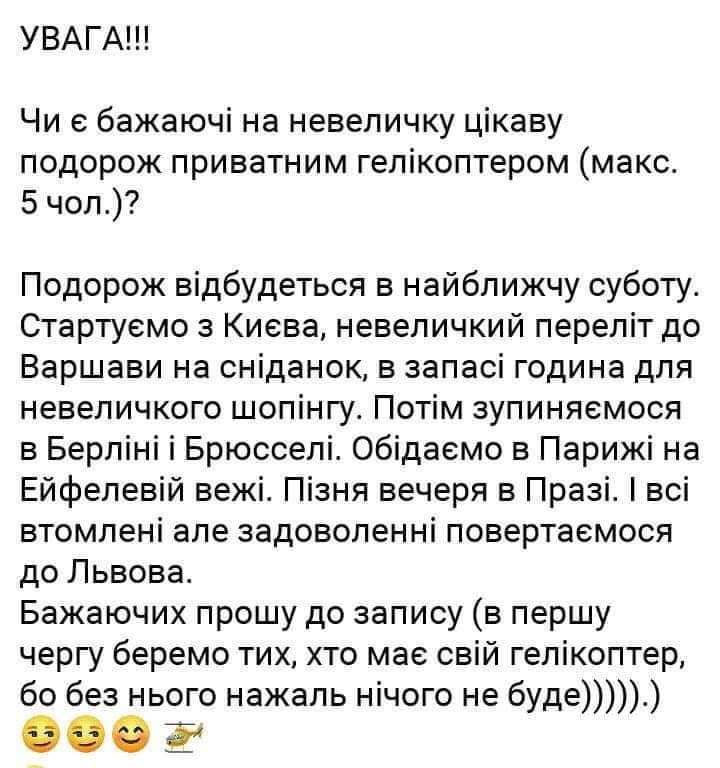 УВАГА Чи е бажаючі на невеличку цікаву подорож приватним гелікоптером макс 5 чел Подорож відбудеться в найближчу суботу Стартуемо з Киева невеличкий переліт до Варшави на сніданок в запасі година для невеличкого шопінгу Потім зупиняемося в Берліні і Брюсселі Обідаемо в Парижі на Ейфепевій вежі Пізня вечеря в Празі всі втомлені але задоволенні повертаемося до Львова Бажаючих прошу до запису в першу