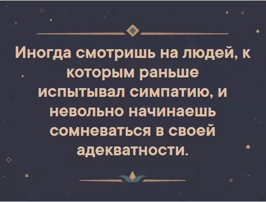 0 Иногда смотришь на людей к которым раньше испытывал симпатию и невольно начинаешь сомневаться в своей адекватности С