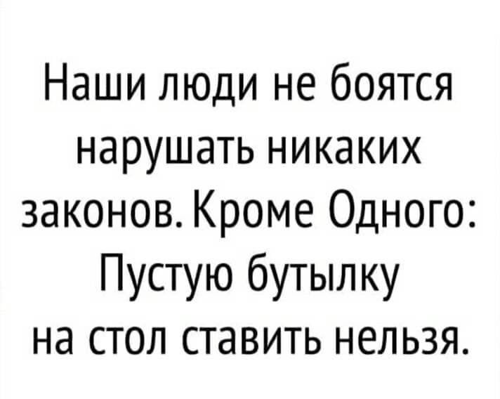 Наши люди не боятся нарушать никаких законов Кроме Одного Пустую бутылку на стол ставить нельзя