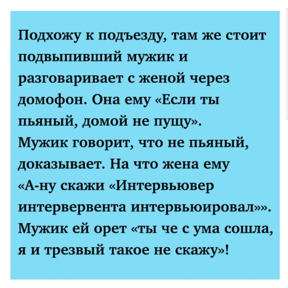 Подхожу к подъезду там же стоит подвыпивший мужик и разговаривает с женой через домофон Она ему Если ты пьяный домой не пущу Мужик говорит что не пьяный доказывает На что жена ему А ну скажи Интервьювер интервервента интервьюировал Мужик ей орет ты че с ума сошла я и трезвый такое не скажу