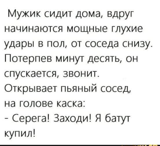 Мужик сидит дома вдруг начинаются мощные глухие удары в пол от соседа снизу Потерпев минут десять он спускается звонит Открывает пьяный сосед на голове каска Серега Заходи Я батут купил