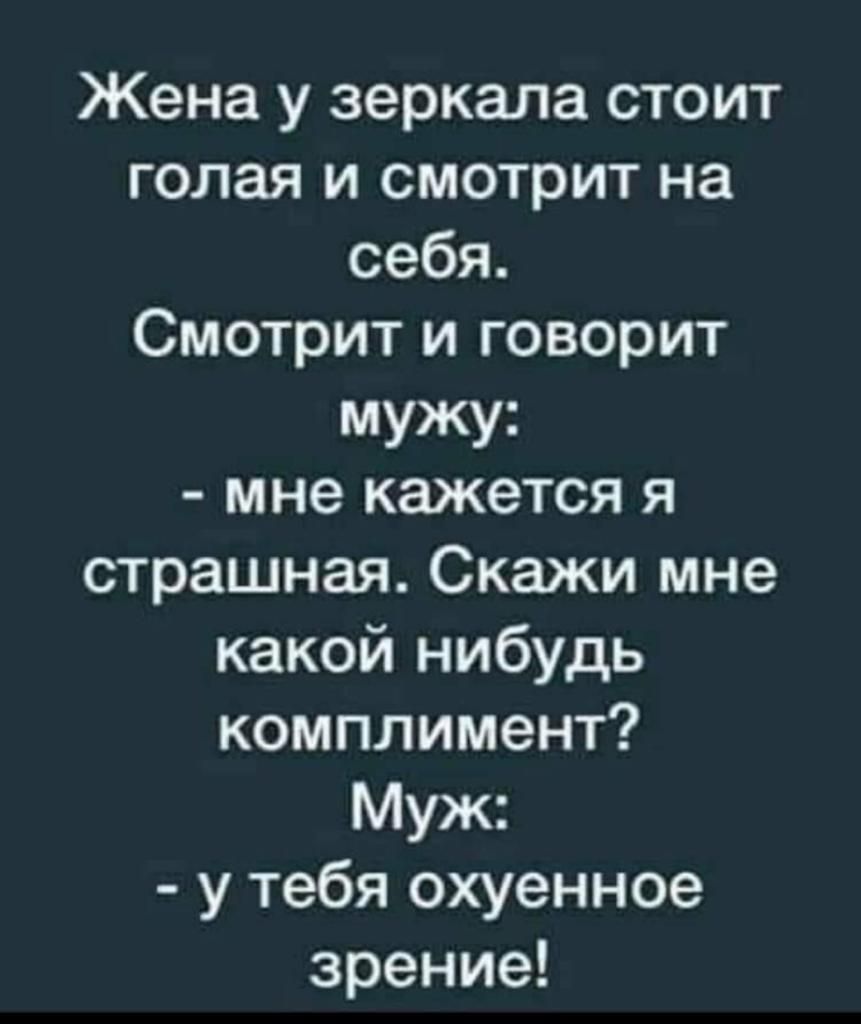 Жена у зеркала стоит голая и смотрит на себя Смотрит и говорит мужу мне кажется я страшная Скажи мне какой нибудь комплимент Муж у тебя охуенное зрение