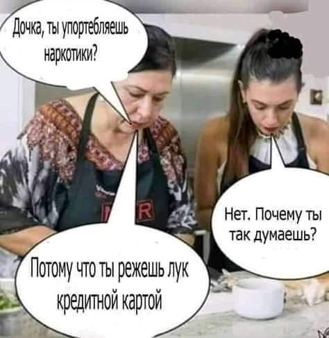 ты ортебпяешь наркотики Нет Почему ты тк думаешь Потому что ты режешь лук кредитой картой