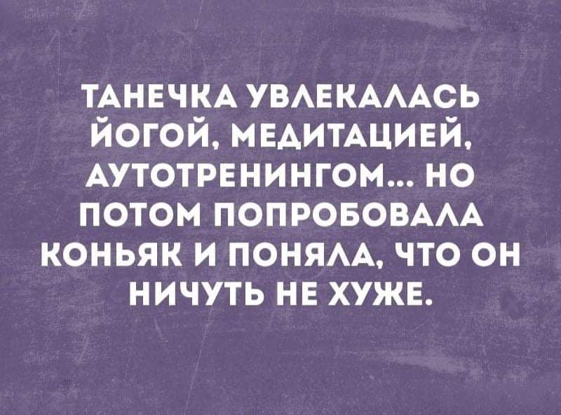 ТАНЕЧКА УВАЕКАААСЬ йогой нЕАитАцивй АУТОТРЕНИНГОМ но потом ПОПРОБОВААА коньяк и поням что он ничуть нв хуже