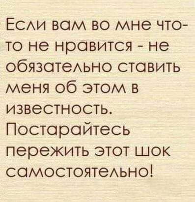 ЕСАИ вам во мне что то не нравится не обязатеАьно ставить меня об этом в известность Постарайтесь пережить этот шок самостоятеАьно