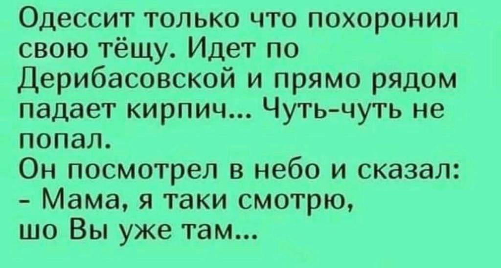 Одессит только что похоронил свою тёщу Идет по Дерибасовской и прямо рядом падает кирпич Чуть чуть не ПОПдЛ ОН посмотрел В небо И сказал Мама я таки смотрю шо Вы уже там