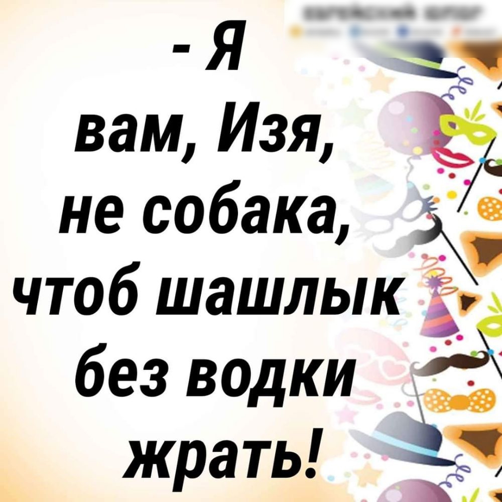 я 8 вам Изя не собака чтоб шашлык без вадки жрать Ё к