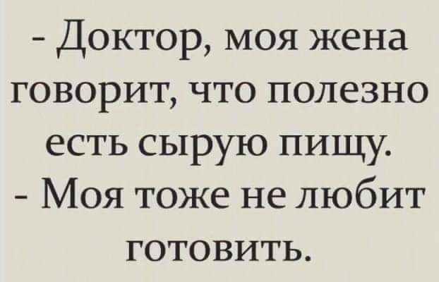 Доктор моя жена говорит что полезно есть сырую пищу Моя тоже не любит готовить