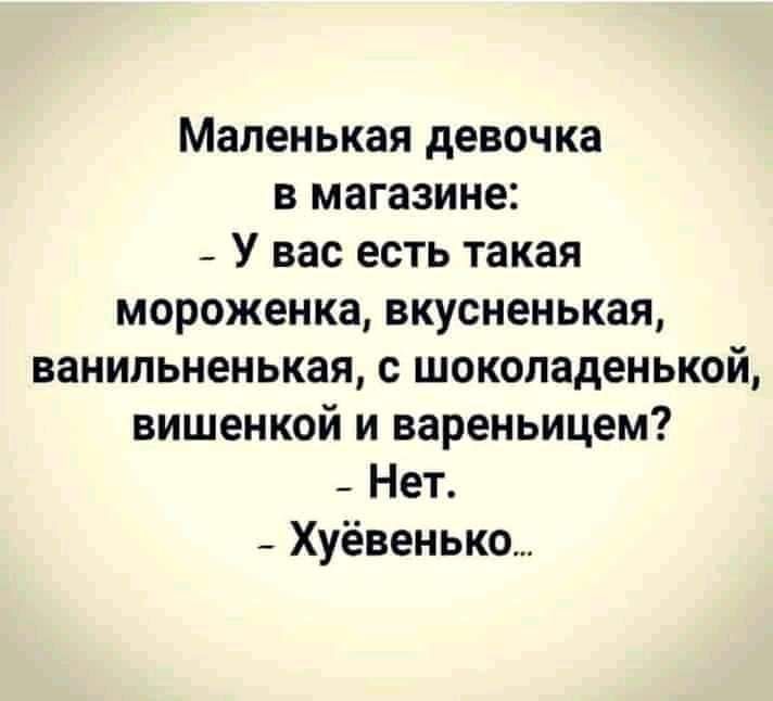 Маленькая девочка в магазине У вас есть такая мороженка вкусненькая ванильненькая с шоколаденькой вишенкой и вареньицем _ Нет _ Хуёвенько