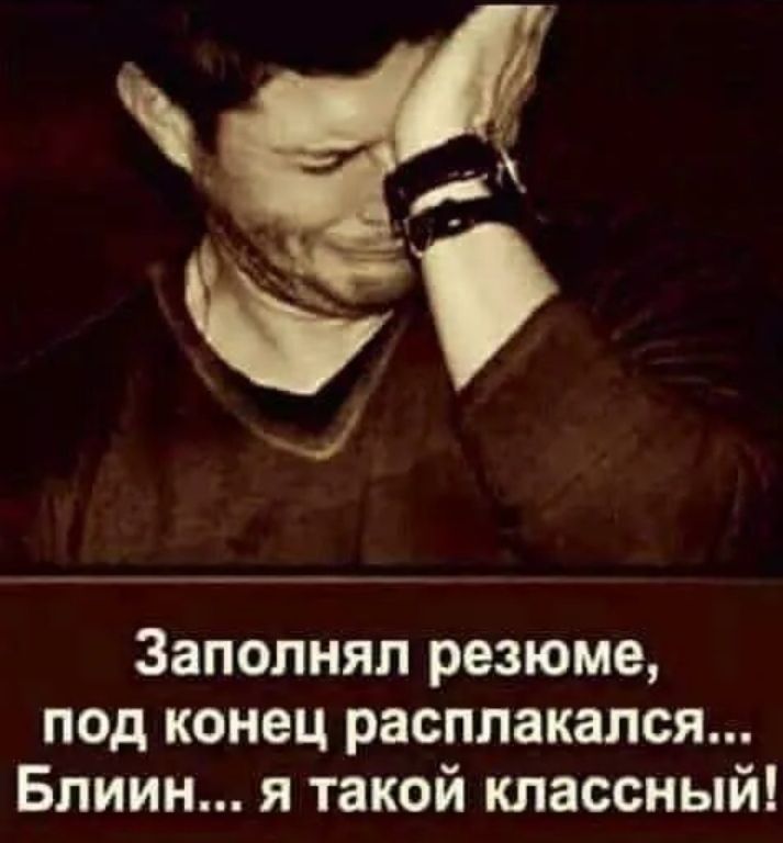Заполняя резюме под конец расплакался Блиин я такой классный