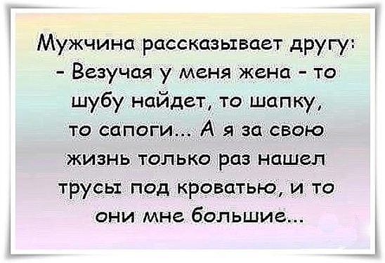 Мужчина рассказывает другу Везучая у меня жена то шубу найдет то шапку то сапоги А я за свою жизнь только раз нашел тРусь под кроватью и то они мне большие
