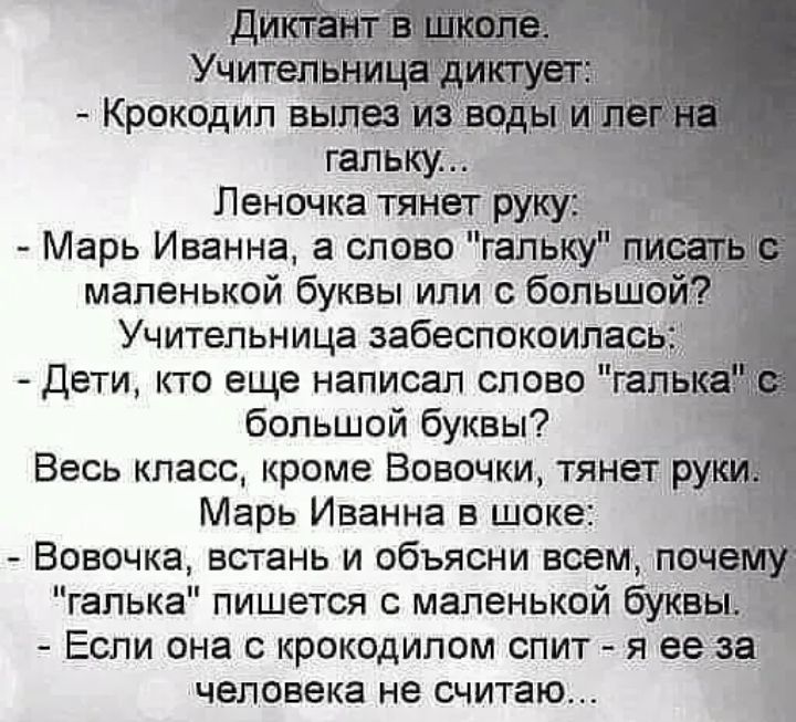 Леночка тянет Марь Иванна а слово гал маленькой буквы или больш Учительница забеспокоилась дети кто еще написал слово га большой буквы Весь класс кроме Вовочки тянет ру Марь Иванна в шоке Вовочка встань и объясни всем поч галька пишется с маленькой буквъ _ Если она с крокодипом спит я е человека не считаю