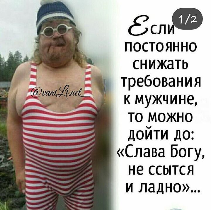 Ф постоянно снижать требования к мужчине то можно дойти до Слава Богу не ссытся и ладно