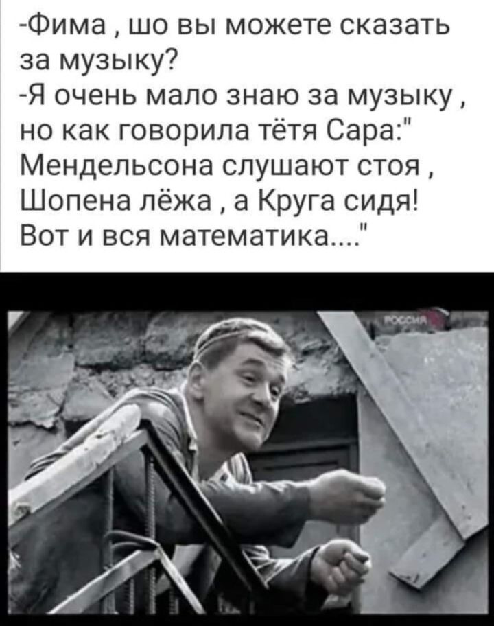 Фима шо вы можете сказать за музыку Я очень мало знаю за музыку но как говорила тётя Сара Мендельсона слушают стоя Шопена лёжа а Круга сидя Вот и вся математика