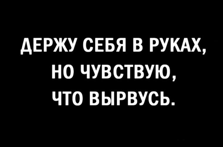 дЕРЖУ СЕБЯ В РУКАХ НО ЧУВСТВУЮ ЧТО ВЫРВУСЬ